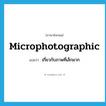 microphotographic แปลว่า?, คำศัพท์ภาษาอังกฤษ microphotographic แปลว่า เกี่ยวกับภาพที่เล็กมาก ประเภท ADJ หมวด ADJ