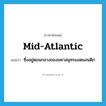 mid-Atlantic แปลว่า?, คำศัพท์ภาษาอังกฤษ mid-Atlantic แปลว่า ซึ่งอยู่ตอนกลางของมหาสมุทรแอตแลนติก ประเภท N หมวด N