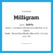 milligram แปลว่า?, คำศัพท์ภาษาอังกฤษ milligram แปลว่า มิลลิกรัม ประเภท N ตัวอย่าง ร่างกายต้องการสังกะสีจากอาหารเพียงวันละ 10-15 มิลลิกรัม เพิ่มเติม ชื่อมาตราชั่งตามวิธีเมตริก มีอัตราเท่ากับ 1 ใน 1,000 ของ 1 กรัม หมวด N