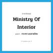 Ministry of Interior แปลว่า?, คำศัพท์ภาษาอังกฤษ Ministry of Interior แปลว่า กระทรวงมหาดไทย ประเภท N หมวด N