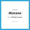 Miocene แปลว่า?, คำศัพท์ภาษาอังกฤษ Miocene แปลว่า เกี่ยวกับยุค Cenozoic ประเภท ADJ หมวด ADJ