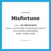 misfortune แปลว่า?, คำศัพท์ภาษาอังกฤษ misfortune แปลว่า เคราะห์หามยามร้าย ประเภท N ตัวอย่าง คนเราใช่ว่าจะมีเคราะห์เสมอไปในท่ามกลางเคราะห์หามยามร้ายนั้นก็อาจจะมีโชคเกิดขั้นได้ เพิ่มเติม โชคไม่ดี, ชะตาไม่ดี หมวด N