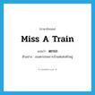 miss a train แปลว่า?, คำศัพท์ภาษาอังกฤษ miss a train แปลว่า ตกรถ ประเภท V ตัวอย่าง เธอตกรถเพราะมัวแต่แต่งตัวอยู่ หมวด V