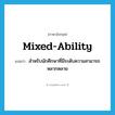 mixed-ability แปลว่า?, คำศัพท์ภาษาอังกฤษ mixed-ability แปลว่า สำหรับนักศึกษาที่มีระดับความสามารถหลากหลาย ประเภท ADJ หมวด ADJ