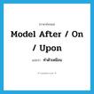 model after / on / upon แปลว่า?, คำศัพท์ภาษาอังกฤษ model after / on / upon แปลว่า ทำตัวเหมือน ประเภท PHRV หมวด PHRV