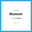 ความสำคัญ ภาษาอังกฤษ?, คำศัพท์ภาษาอังกฤษ ความสำคัญ แปลว่า moment ประเภท N หมวด N