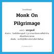 monk on pilgrimage แปลว่า?, คำศัพท์ภาษาอังกฤษ monk on pilgrimage แปลว่า พระธุดงค์ ประเภท N ตัวอย่าง วันหนึ่งมีพระธุดงค์ 2 รูป ผ่านมาบิณฑบาตที่หน้าบ้านเพื่อขอบิณฑบาตกลด เพิ่มเติม พระที่ปฏิบัติธรรมในป่าเพื่อกำจัดกิเลส หมวด N