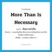 more than is necessary แปลว่า?, คำศัพท์ภาษาอังกฤษ more than is necessary แปลว่า เกินความจำเป็น ประเภท ADV ตัวอย่าง กรมสามัญศึกษาตั้งงบประมาณไว้สูงเกินความจำเป็น จึงเห็นควรให้ปรับลดลง เพิ่มเติม มากเกินความต้องการ หมวด ADV