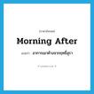 morning-after แปลว่า?, คำศัพท์ภาษาอังกฤษ morning after แปลว่า อาการเมาค้างจากฤทธิ์สุรา ประเภท N หมวด N