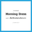 morning dress แปลว่า?, คำศัพท์ภาษาอังกฤษ morning dress แปลว่า เสื้อผ้าที่สวมใส่อย่างเป็นทางการ ประเภท N หมวด N