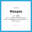 mosque แปลว่า?, คำศัพท์ภาษาอังกฤษ mosque แปลว่า สุเหร่า ประเภท N ตัวอย่าง ชาวมุสลิมไปสวดมนต์ที่สุเหร่าทุกวันศุกร์ เพิ่มเติม สถานที่ซึ่งผู้นับถือศาสนาอิสลามใช้เป็นที่ประกอบพิธีกรรมทางศาสนา หมวด N