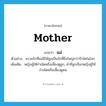 แม่ ภาษาอังกฤษ?, คำศัพท์ภาษาอังกฤษ แม่ แปลว่า mother ประเภท N ตัวอย่าง ความรักที่แม่มีให้ลูกเป็นรักที่ยิ่งใหญ่กว่ารักใดในโลก เพิ่มเติม หญิงผู้ให้กำเนิดหรือเลี้ยงดูลูก, คำที่ลูกเรียกหญิงผู้ให้กำเนิดหรือเลี้ยงดูตน หมวด N