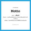 motto แปลว่า?, คำศัพท์ภาษาอังกฤษ motto แปลว่า คติพจน์ ประเภท N ตัวอย่าง เธอเป็นคนมีคติพจน์ประจำใจอย่างยึดแน่นไม่ว่าจะทำอะไรก็ตาม เพิ่มเติม ถ้อยคำที่เป็นแบบอย่างที่ดีที่มีประโยชน์สอนใจ หมวด N