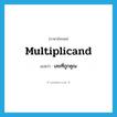 multiplicand แปลว่า?, คำศัพท์ภาษาอังกฤษ multiplicand แปลว่า เลขที่ถูกคูณ ประเภท N หมวด N