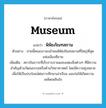 museum แปลว่า?, คำศัพท์ภาษาอังกฤษ museum แปลว่า พิพิธภัณฑสถาน ประเภท N ตัวอย่าง บ่ายนี้คณะเราจะเข้าชมพิพิธภัณฑสถานที่ใหญ่ที่สุดแห่งเมืองซีอาน เพิ่มเติม สถาบันถาวรที่เก็บรวบรวมและแสดงสิ่งต่างๆ ที่มีความสำคัญด้านวัฒนธรรมหรือด้านวิทยาศาสตร์ โดยมีความมุ่งหมายเพื่อให้เป็นประโยชน์ต่อการศึกษาเล่าเรียน และก่อให้เกิดความเพลิดเพลินใจ หมวด N