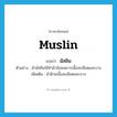 muslin แปลว่า?, คำศัพท์ภาษาอังกฤษ muslin แปลว่า มัสลิน ประเภท N ตัวอย่าง ผ้ามัสลินใช้ทำผ้าอ้อมเพราะเนื้อละเอียดและบาง เพิ่มเติม ผ้าฝ้ายเนื้อละเอียดและบาง หมวด N