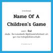 name of a children&#39;s game แปลว่า?, คำศัพท์ภาษาอังกฤษ name of a children&#39;s game แปลว่า จ๊ะเอ๋ ประเภท N เพิ่มเติม ชื่อการเล่นชนิดหนึ่ง ที่ผู้หนึ่งโผล่หน้าหรือเปิดหน้า แล้วพูดว่า จ๊ะเอ๋ กับอีกผู้หนึ่งซึ่งมักจะเป็นเด็ก หมวด N