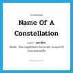 name of a constellation แปลว่า?, คำศัพท์ภาษาอังกฤษ name of a constellation แปลว่า มหาจักร ประเภท N เพิ่มเติม ชื่อดาวหมู่หนึ่งในตำราโหราศาสตร์ ทรงคุณทำให้เจ้าของชะตาเด่นขึ้น หมวด N