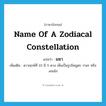 name of a zodiacal constellation แปลว่า?, คำศัพท์ภาษาอังกฤษ name of a zodiacal constellation แปลว่า มฆา ประเภท N เพิ่มเติม ดาวฤกษ์ที่ 10 มี 5 ดวง เห็นเป็นรูปโคมูตร วานร หรืองอนไถ หมวด N