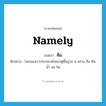 คือ ภาษาอังกฤษ?, คำศัพท์ภาษาอังกฤษ คือ แปลว่า namely ประเภท ADV ตัวอย่าง โลกของเราประกอบด้วยธาตุพื้นฐาน 4 อย่าง คือ ดิน น้ำ ลม ไฟ หมวด ADV