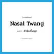 nasal twang แปลว่า?, คำศัพท์ภาษาอังกฤษ nasal twang แปลว่า สำเนียงขึ้นจมูก ประเภท N หมวด N