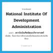 National Institute of Development Administration แปลว่า?, คำศัพท์ภาษาอังกฤษ National Institute of Development Administration แปลว่า สถาบันบัณฑิตพัฒนบริหารศาสตร์ ประเภท N เพิ่มเติม ชื่อสถาบันการศึกษาแห่งหนึ่งเปิดสอนในระดับบัณฑิตศึกษา หมวด N