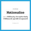 nationalise แปลว่า?, คำศัพท์ภาษาอังกฤษ nationalise แปลว่า ทำให้เป็นของรัฐ, เข้าควบคุมกิจการโดยรัฐ, ทำให้เป็นของชาติ, อยู่ภายใต้การควบคุมของชาติ ประเภท VT หมวด VT