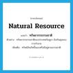 ทรัพยากรธรรมชาติ ภาษาอังกฤษ?, คำศัพท์ภาษาอังกฤษ ทรัพยากรธรรมชาติ แปลว่า natural resource ประเภท N ตัวอย่าง ทรัพยากรธรรมชาติของประเทศกัมพูชา ยังเกินดุลของการทำลาย เพิ่มเติม ทรัพย์อันเกิดขึ้นเองหรือมีอยู่ตามธรรมชาติ หมวด N