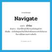 navigate แปลว่า?, คำศัพท์ภาษาอังกฤษ navigate แปลว่า นำร่อง ประเภท V ตัวอย่าง เรือลำนี้ทำหน้าที่นำร่องเรือใหญ่เข้าท่า เพิ่มเติม นำเรือใหญ่และกินน้ำลึกเข้าหรือออกจากท่าเรือในระยะซึ่งอาจมีอันตรายแก่การเดินเรือ หมวด V