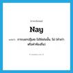 nay แปลว่า?, คำศัพท์ภาษาอังกฤษ nay แปลว่า การบอกปฏิเสธ ไม่ใช่เช่นนั้น, ไม่ (คำเก่าหรือคำท้องถิ่น) ประเภท ADV หมวด ADV