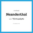 Neanderthal แปลว่า?, คำศัพท์ภาษาอังกฤษ neanderthal แปลว่า ี่เกี่ยวกับมนุษย์ยุคหิน ประเภท ADJ หมวด ADJ