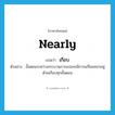 nearly แปลว่า?, คำศัพท์ภาษาอังกฤษ nearly แปลว่า เกือบ ประเภท ADV ตัวอย่าง ขั้นตอนระหว่างกระบวนการแปลจะมีการแก้ไขแทรกอยู่ด้วยเกือบทุกขั้นตอน หมวด ADV