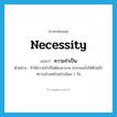 necessity แปลว่า?, คำศัพท์ภาษาอังกฤษ necessity แปลว่า ความจำเป็น ประเภท N ตัวอย่าง ถ้ามีความจำเป็นต้องลางาน ควรจะแจ้งให้หัวหน้าทราบล่วงหน้าอย่างน้อย 1 วัน หมวด N