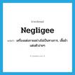 negligee แปลว่า?, คำศัพท์ภาษาอังกฤษ negligee แปลว่า เครื่องแต่งกายอย่างไม่เป็นทางการ, เสื้อผ้าแต่งตัวง่ายๆ ประเภท N หมวด N