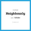 ซึ่งเป็นมิตร ภาษาอังกฤษ?, คำศัพท์ภาษาอังกฤษ ซึ่งเป็นมิตร แปลว่า neighbourly ประเภท ADJ หมวด ADJ