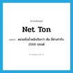 net ton แปลว่า?, คำศัพท์ภาษาอังกฤษ net ton แปลว่า หน่วยชั่งน้ำหนักเรียกว่า ตัน มีค่าเท่ากับ 2000 ปอนด์ ประเภท N หมวด N