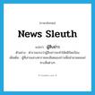 news sleuth แปลว่า?, คำศัพท์ภาษาอังกฤษ news sleuth แปลว่า ผู้สืบข่าว ประเภท N ตัวอย่าง ตำรวจเกรงว่าผู้สืบข่าวจะทำให้คดีบิดเบือน เพิ่มเติม ผู้ที่เสาะแสวงหารายละเอียดของข่าวเพื่อนำมาเผยแพร่ทางสื่อต่างๆ หมวด N