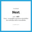 ต่อไป ภาษาอังกฤษ?, คำศัพท์ภาษาอังกฤษ ต่อไป แปลว่า next ประเภท ADV ตัวอย่าง หากบุคคลได้รับการตองสนองความรักแล้วสิ่งที่เขาต้องการต่อไปก็คือการได้รับการยกย่องมีชื่อเสียง หมวด ADV