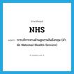 NHS แปลว่า?, คำศัพท์ภาษาอังกฤษ NHS แปลว่า การบริการทางด้านสุขภาพในอังกฤษ (คำย่อ National Health Service) ประเภท N หมวด N