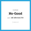 no-good แปลว่า?, คำศัพท์ภาษาอังกฤษ no-good แปลว่า ไม่ดี, ไม่มีประโยชน์, ไร้ค่า ประเภท ADJ หมวด ADJ