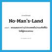 no man&#39;s land แปลว่า?, คำศัพท์ภาษาอังกฤษ no-man&#39;s-land แปลว่า พรมแดนระหว่าง2ประเทศหรือ2กองทัพที่ยังไม่มีผู้ครอบครอง ประเภท N หมวด N