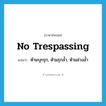 no trespassing แปลว่า?, คำศัพท์ภาษาอังกฤษ no trespassing แปลว่า ห้ามบุกรุก, ห้ามรุกล้ำ, ห้ามล่วงล้ำ ประเภท IDM หมวด IDM