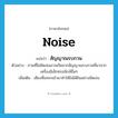 สัญญาณรบกวน ภาษาอังกฤษ?, คำศัพท์ภาษาอังกฤษ สัญญาณรบกวน แปลว่า noise ประเภท N ตัวอย่าง ภาพที่ไม่ชัดเจนอาจเกิดจากสัญญาณรบกวนที่มาจากเครื่องอิเล็กทรอนิกส์อื่นๆ เพิ่มเติม เสียงที่แทรกเข้ามาทำให้ไม่ได้ยินอย่างชัดเจน หมวด N