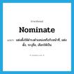 nominate แปลว่า?, คำศัพท์ภาษาอังกฤษ nominate แปลว่า แต่งตั้งให้ดำรงตำแหน่งหรือรับหน้าที่, แต่งตั้ง, ระบุชื่อ, เลือกให้เป็น ประเภท VT หมวด VT