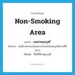 non-smoking area แปลว่า?, คำศัพท์ภาษาอังกฤษ non-smoking area แปลว่า เขตปลอดบุหรี่ ประเภท N ตัวอย่าง คนขี้ยาอย่างเธอไม่เหมาะกับเขตปลอดบุหรี่อย่างที่นี่หรอก เพิ่มเติม พื้นที่ที่ห้ามสูบบุหรี่ หมวด N