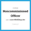 noncommissioned officer แปลว่า?, คำศัพท์ภาษาอังกฤษ noncommissioned officer แปลว่า นายทหารที่ไม่ใช่ชั้นสัญญาบัตร ประเภท N หมวด N