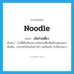 noodle แปลว่า?, คำศัพท์ภาษาอังกฤษ noodle แปลว่า เส้นก๋วยเตี๋ยว ประเภท N ตัวอย่าง ร้านนี้มีชื่อเสียงเพราะเส้นก๋วยเตี๋ยวที่เหนียวนุ่มของเขา เพิ่มเติม อาหารทำด้วยแป้งข้าวเจ้า บดเป็นแป้ง ทำเป็นสายยาว หมวด N