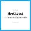 northeast แปลว่า?, คำศัพท์ภาษาอังกฤษ northeast แปลว่า เกี่ยวกับตะวันออกเฉียงเหนือ, ทางอีสาน ประเภท ADJ หมวด ADJ