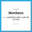 northern แปลว่า?, คำศัพท์ภาษาอังกฤษ northern แปลว่า ทางทิศเหนือหรือภาคเหนือ, ทางเหนือ, เกี่ยวกับทางเหนือ ประเภท ADJ หมวด ADJ