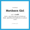 northern girl แปลว่า?, คำศัพท์ภาษาอังกฤษ northern girl แปลว่า สาวเหนือ ประเภท N ตัวอย่าง แฟนเขาเป็นสาวเหนือ ผิวขาวน่ารักเชียวแหละ เพิ่มเติม ผู้หญิงที่เกิดและเติบโตอยู่ที่จังหวัดทางภาคเหนือของประเทศ หมวด N